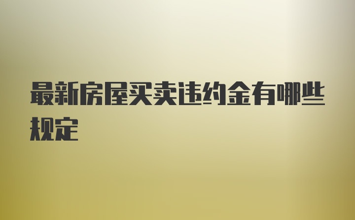 最新房屋买卖违约金有哪些规定