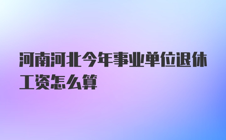 河南河北今年事业单位退休工资怎么算