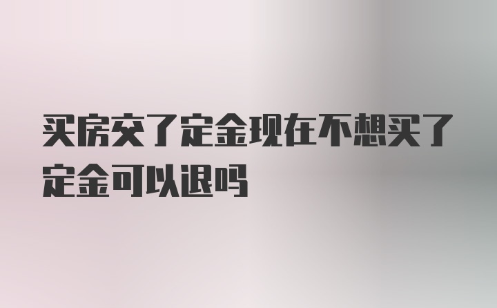 买房交了定金现在不想买了定金可以退吗