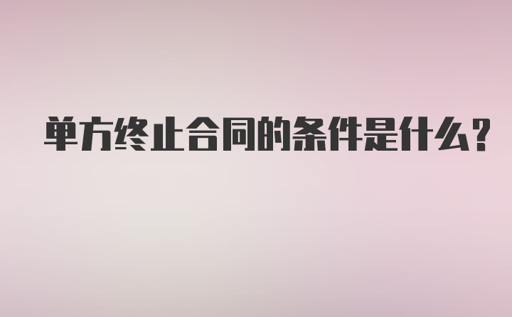 单方终止合同的条件是什么?