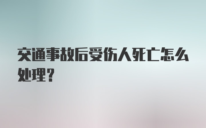 交通事故后受伤人死亡怎么处理？