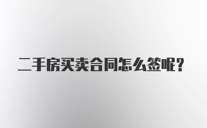 二手房买卖合同怎么签呢？