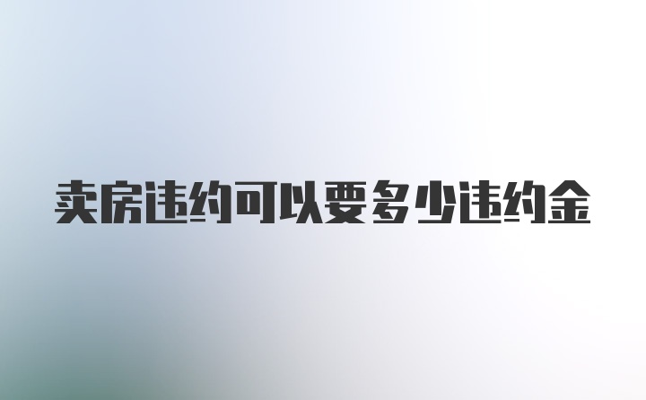 卖房违约可以要多少违约金