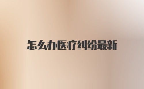 怎么办医疗纠纷最新