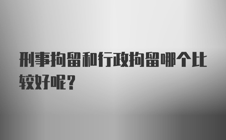 刑事拘留和行政拘留哪个比较好呢？