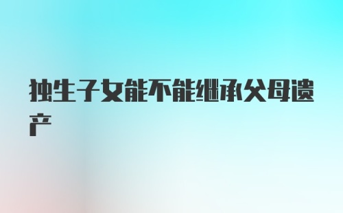独生子女能不能继承父母遗产
