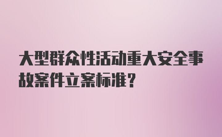 大型群众性活动重大安全事故案件立案标准？