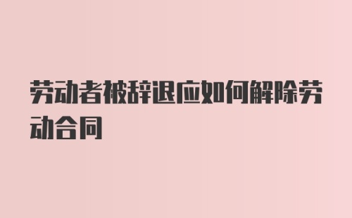 劳动者被辞退应如何解除劳动合同