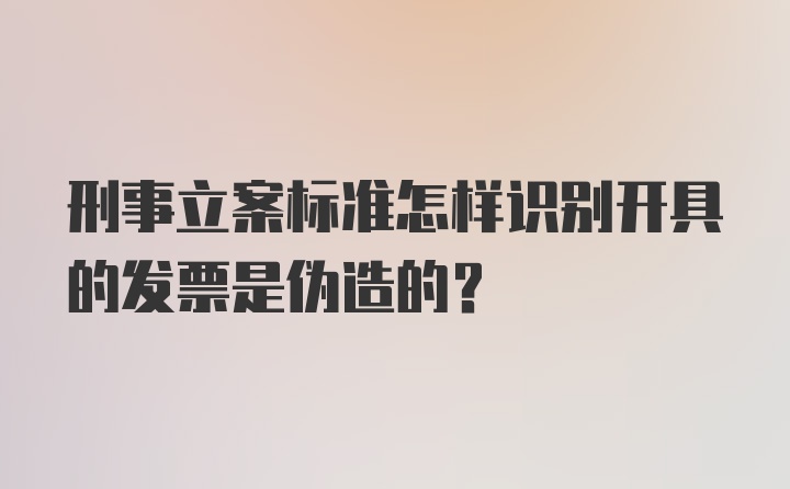 刑事立案标准怎样识别开具的发票是伪造的？