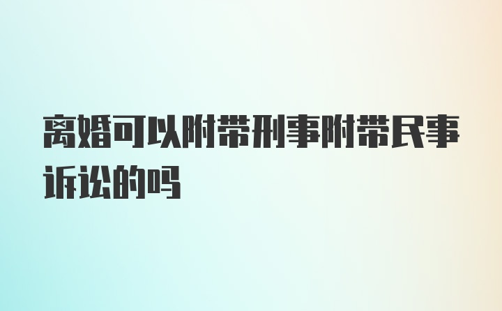 离婚可以附带刑事附带民事诉讼的吗