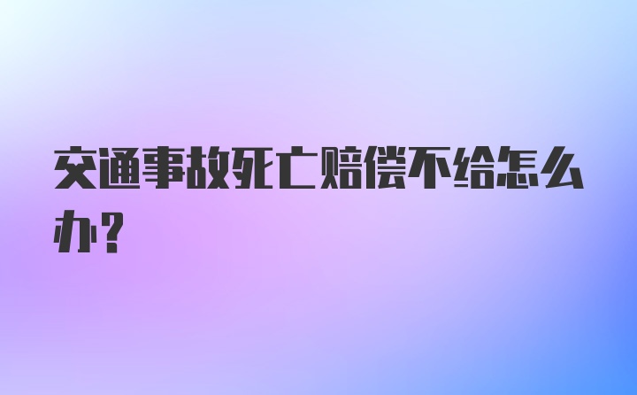 交通事故死亡赔偿不给怎么办？