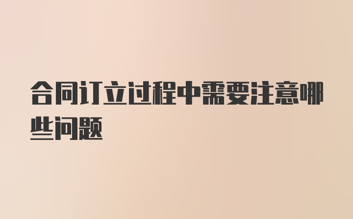 合同订立过程中需要注意哪些问题