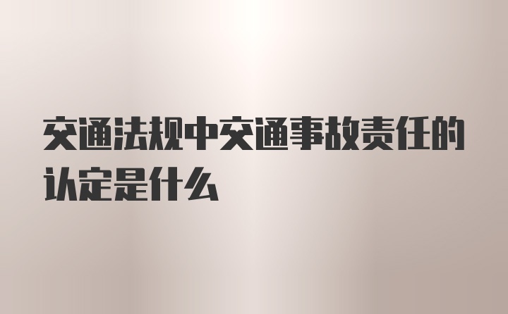 交通法规中交通事故责任的认定是什么