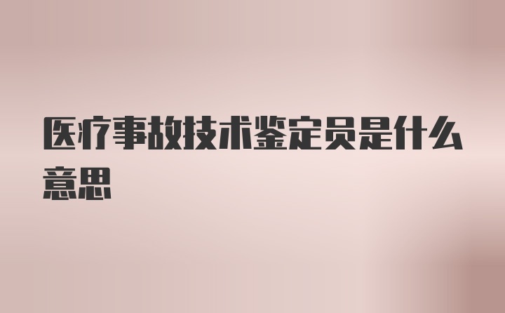 医疗事故技术鉴定员是什么意思