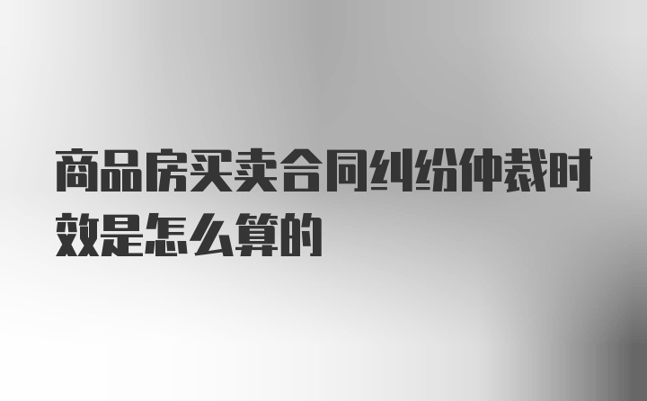 商品房买卖合同纠纷仲裁时效是怎么算的