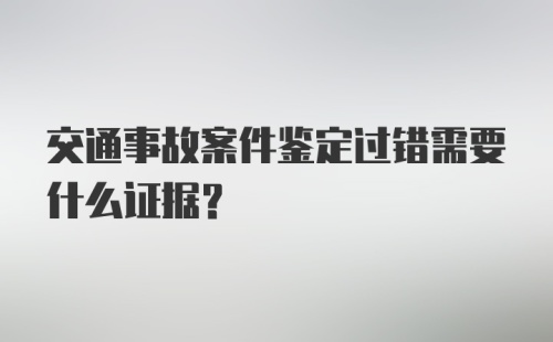 交通事故案件鉴定过错需要什么证据？