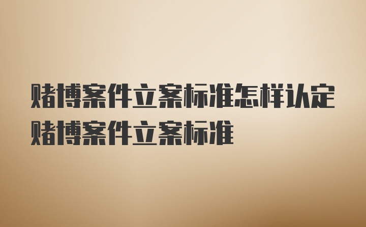 赌博案件立案标准怎样认定赌博案件立案标准