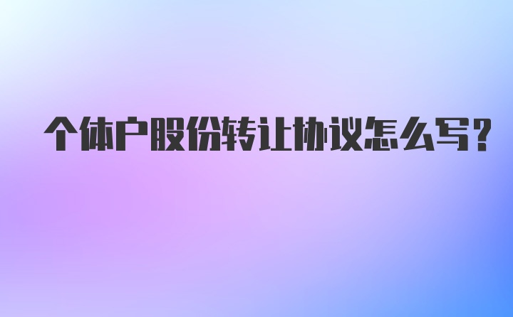 个体户股份转让协议怎么写？