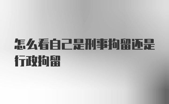 怎么看自己是刑事拘留还是行政拘留