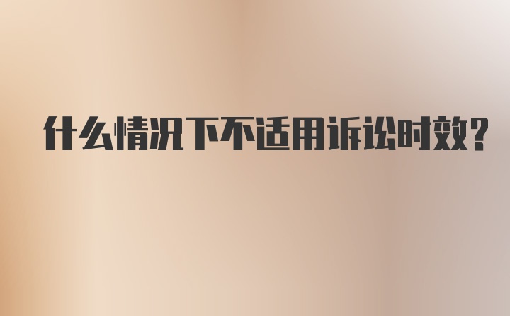 什么情况下不适用诉讼时效？
