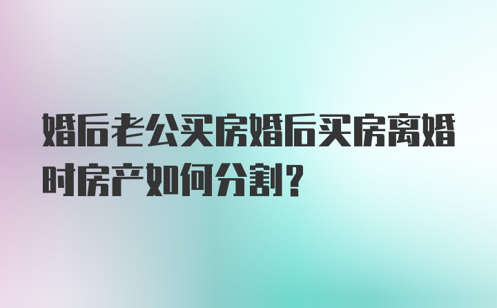 婚后老公买房婚后买房离婚时房产如何分割？