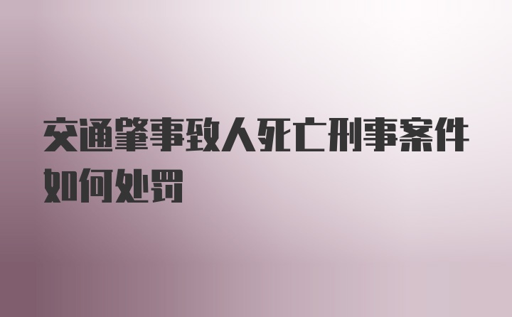 交通肇事致人死亡刑事案件如何处罚