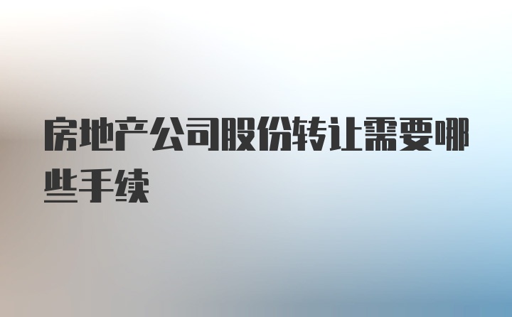 房地产公司股份转让需要哪些手续