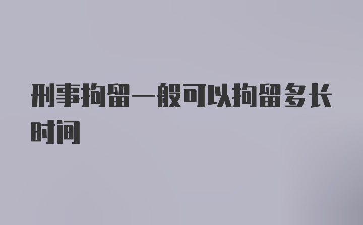 刑事拘留一般可以拘留多长时间