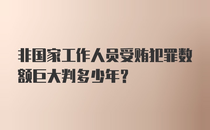 非国家工作人员受贿犯罪数额巨大判多少年？