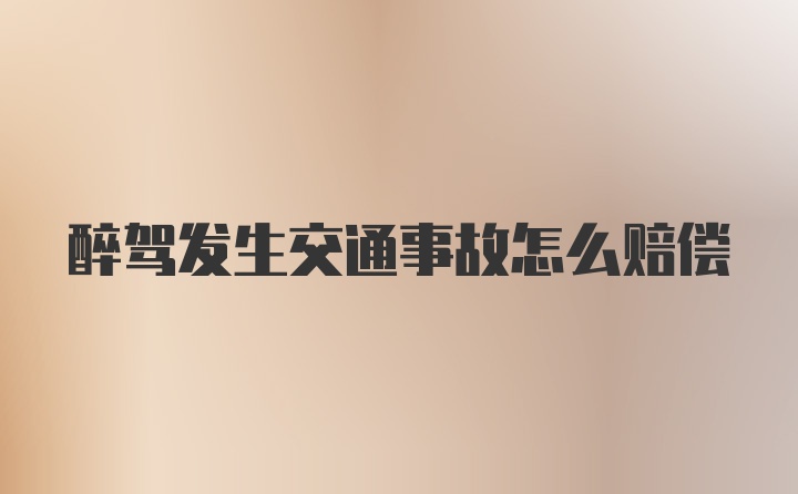 醉驾发生交通事故怎么赔偿