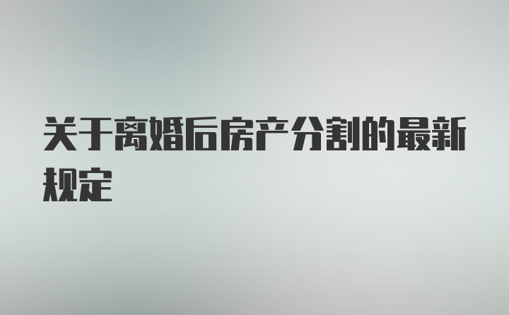 关于离婚后房产分割的最新规定