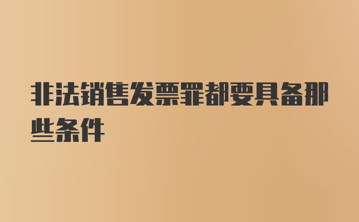 非法销售发票罪都要具备那些条件