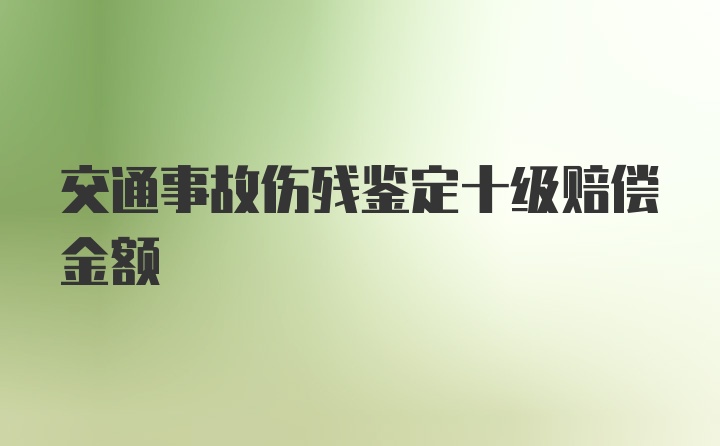 交通事故伤残鉴定十级赔偿金额