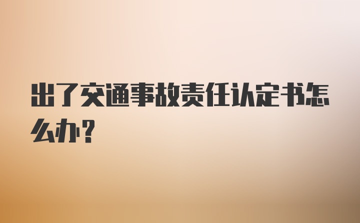 出了交通事故责任认定书怎么办？