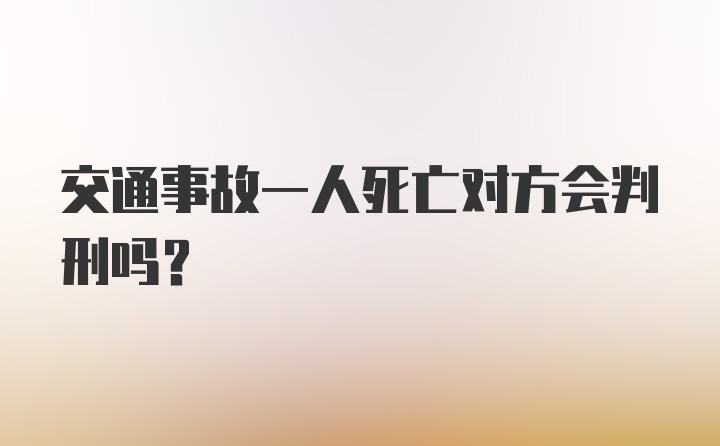 交通事故一人死亡对方会判刑吗?
