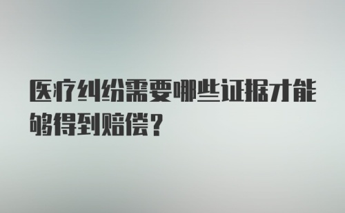 医疗纠纷需要哪些证据才能够得到赔偿？