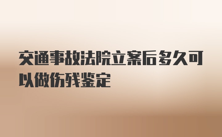 交通事故法院立案后多久可以做伤残鉴定