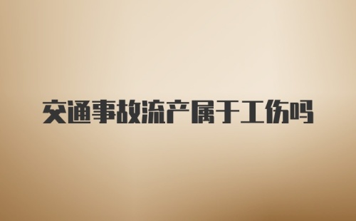 交通事故流产属于工伤吗