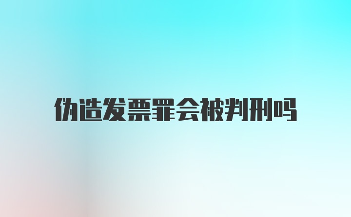 伪造发票罪会被判刑吗