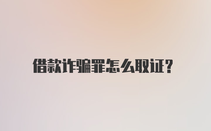 借款诈骗罪怎么取证？