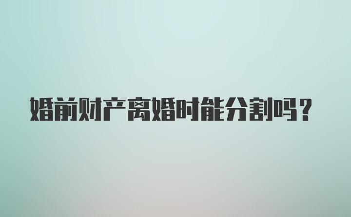 婚前财产离婚时能分割吗?