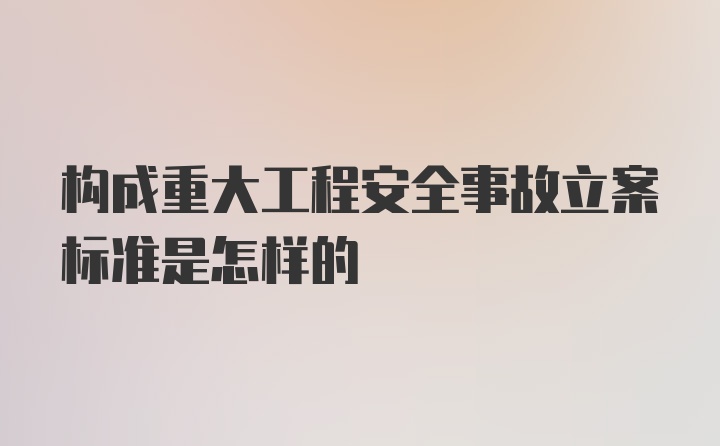 构成重大工程安全事故立案标准是怎样的