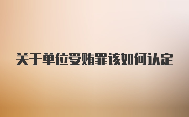 关于单位受贿罪该如何认定