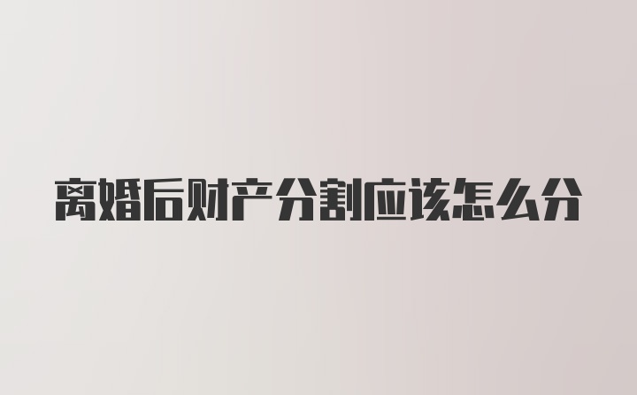 离婚后财产分割应该怎么分