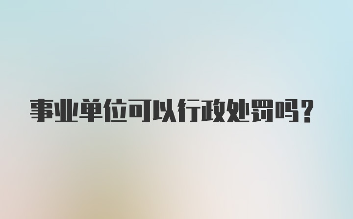 事业单位可以行政处罚吗？