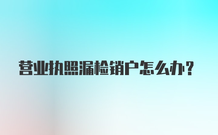 营业执照漏检销户怎么办？