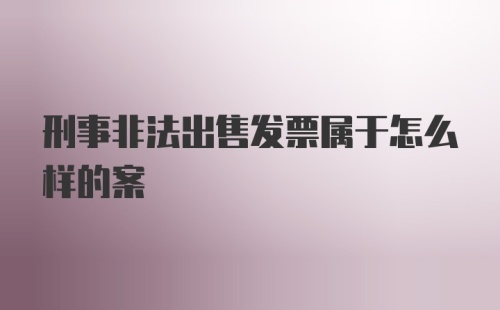 刑事非法出售发票属于怎么样的案