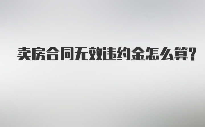 卖房合同无效违约金怎么算?