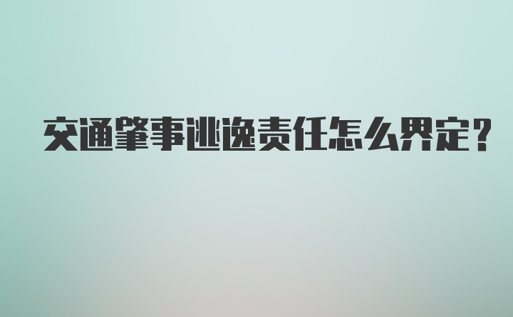 交通肇事逃逸责任怎么界定？