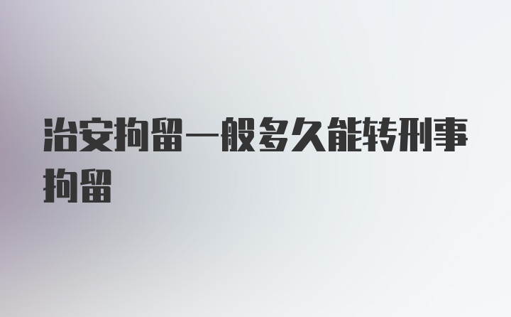 治安拘留一般多久能转刑事拘留